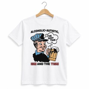 1 Alcoholic Autistic I ve Got The ISM And The TISM Shirt