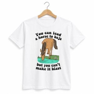 1 You Can Lead A Horse To Baja But You Cant Make It Blast Shirt 1