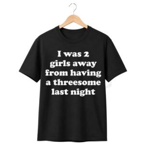 1 I Was 2 Girls Away From Having A Threesome Last Night Shirt 1