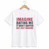 1 Imagine Dating Me It Wont Happen But Just Imagine Shirt 1