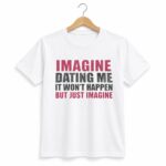 Imagine Dating Me It Won't Happen But Just Imagine Shirt