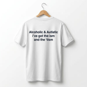 Alcoholic Autistic I've Got The ISM And The TISM Shirt 1