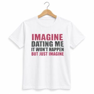 1 Imagine Dating Me It Wont Happen But Just Imagine Shirt 1
