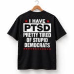 I Have PTSD Pretty Tired Of Stupid Democrats Shirt