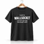 I Want To Wallsocket And All I Got Was This Lousy T shirt Shirt