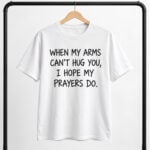 When My Arms Can't Hug You I Hope My Prayers Do Shirt
