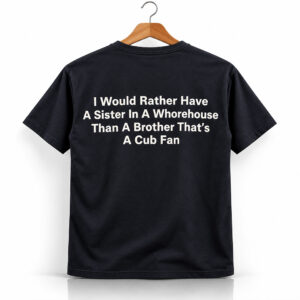 I Would Rather Have A Sister In A Whorehouse Than A Brother That's A Cub Fan Shirt 1